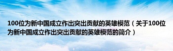 100位為新中國成立作出突出貢獻的英雄模范（關于100位為新中國成立作出突出貢獻的英雄模范的簡介）