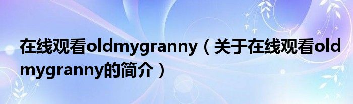 在線觀看oldmygranny（關(guān)于在線觀看oldmygranny的簡(jiǎn)介）