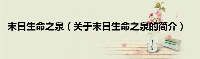 末日生命之泉（關(guān)于末日生命之泉的簡(jiǎn)介）