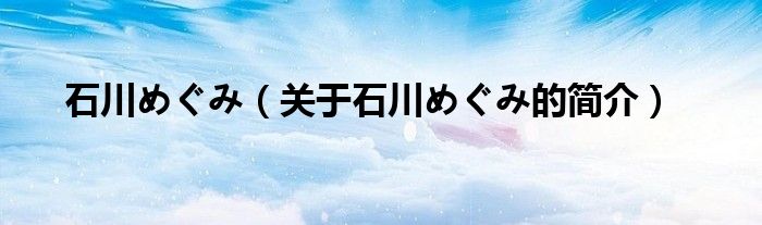 石川めぐみ（關于石川めぐみ的簡介）