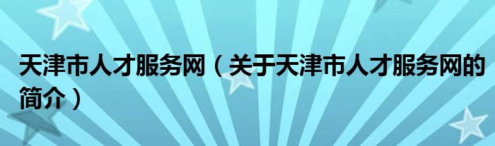 天津市人才服務網(wǎng)（關于天津市人才服務網(wǎng)的簡介）