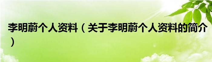 李明蔚個(gè)人資料（關(guān)于李明蔚個(gè)人資料的簡(jiǎn)介）