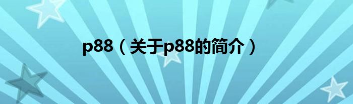 p88（關(guān)于p88的簡(jiǎn)介）