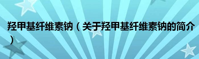 羥甲基纖維素鈉（關于羥甲基纖維素鈉的簡介）