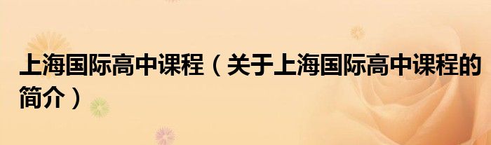 上海國(guó)際高中課程（關(guān)于上海國(guó)際高中課程的簡(jiǎn)介）