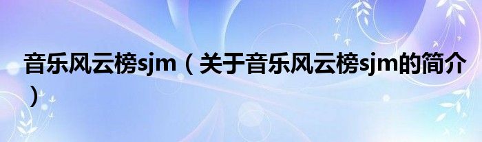 音樂(lè)風(fēng)云榜sjm（關(guān)于音樂(lè)風(fēng)云榜sjm的簡(jiǎn)介）