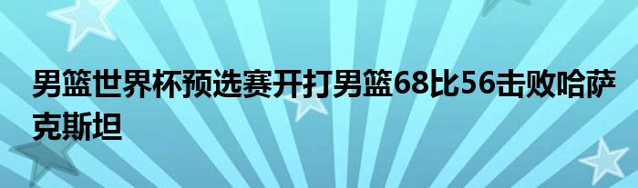 男籃世界杯預(yù)選賽開(kāi)打男籃68比56擊敗哈薩克斯坦