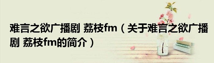 難言之欲廣播劇 荔枝fm（關于難言之欲廣播劇 荔枝fm的簡介）