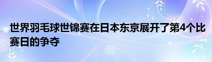 世界羽毛球世錦賽在日本東京展開了第4個(gè)比賽日的爭(zhēng)奪