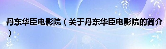 丹東華臣電影院（關(guān)于丹東華臣電影院的簡(jiǎn)介）