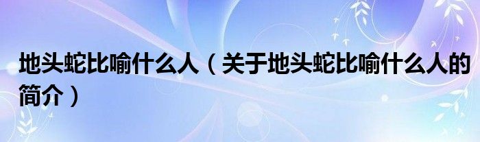 地頭蛇比喻什么人（關(guān)于地頭蛇比喻什么人的簡(jiǎn)介）