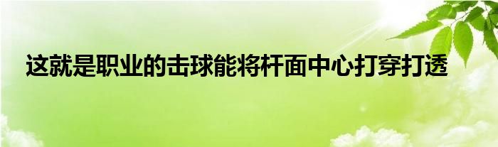 這就是職業(yè)的擊球能將桿面中心打穿打透