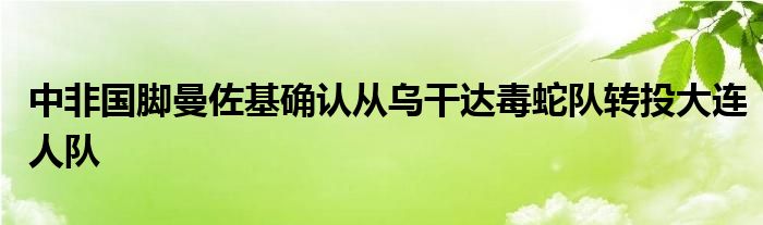 中非國腳曼佐基確認從烏干達毒蛇隊轉(zhuǎn)投大連人隊