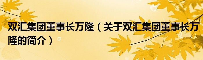 雙匯集團(tuán)董事長萬?。P(guān)于雙匯集團(tuán)董事長萬隆的簡(jiǎn)介）