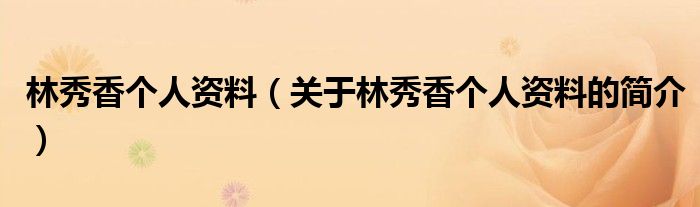 林秀香個(gè)人資料（關(guān)于林秀香個(gè)人資料的簡介）