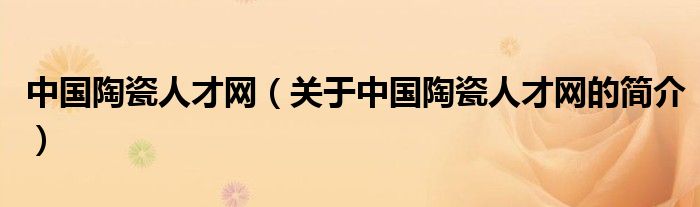 中國陶瓷人才網(wǎng)（關于中國陶瓷人才網(wǎng)的簡介）