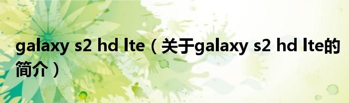 galaxy s2 hd lte（關于galaxy s2 hd lte的簡介）