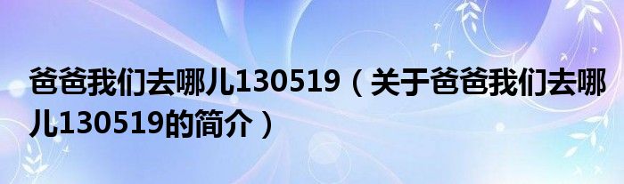 爸爸我們?nèi)ツ膬?30519（關(guān)于爸爸我們?nèi)ツ膬?30519的簡(jiǎn)介）