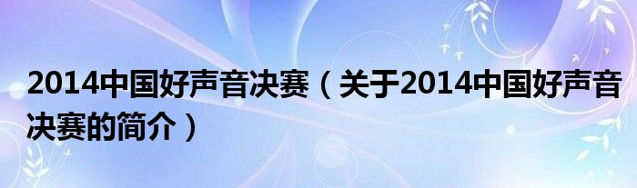 2014中國好聲音決賽（關(guān)于2014中國好聲音決賽的簡介）