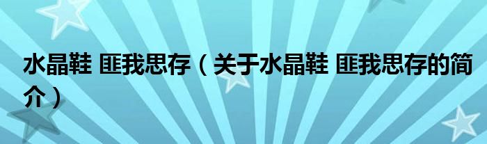 水晶鞋 匪我思存（關于水晶鞋 匪我思存的簡介）