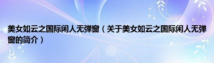 美女如云之國際閑人無彈窗（關(guān)于美女如云之國際閑人無彈窗的簡介）