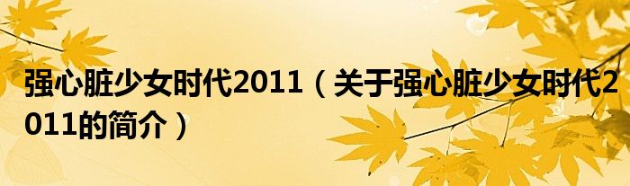 強(qiáng)心臟少女時(shí)代2011（關(guān)于強(qiáng)心臟少女時(shí)代2011的簡介）