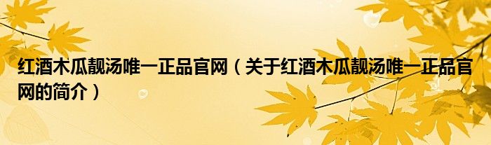 紅酒木瓜靚湯唯一正品官網(wǎng)（關(guān)于紅酒木瓜靚湯唯一正品官網(wǎng)的簡(jiǎn)介）