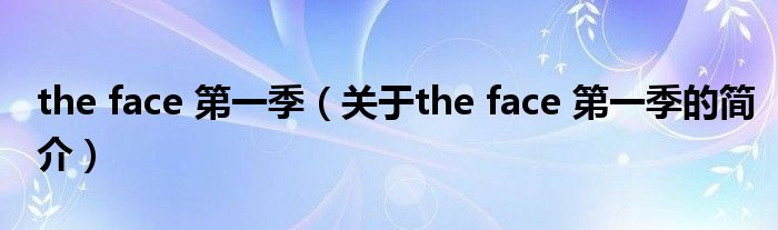 the face 第一季（關(guān)于the face 第一季的簡(jiǎn)介）