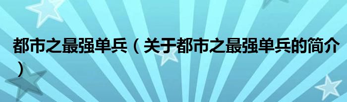 都市之最強單兵（關(guān)于都市之最強單兵的簡介）