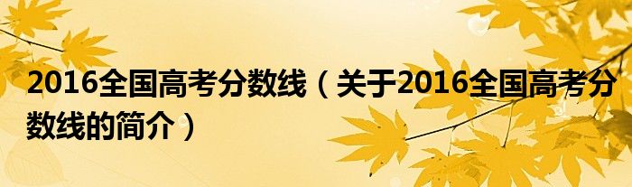 2016全國高考分數(shù)線（關(guān)于2016全國高考分數(shù)線的簡介）