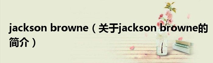 jackson browne（關(guān)于jackson browne的簡介）