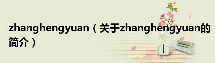 zhanghengyuan（關(guān)于zhanghengyuan的簡(jiǎn)介）