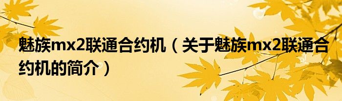 魅族mx2聯(lián)通合約機(jī)（關(guān)于魅族mx2聯(lián)通合約機(jī)的簡介）