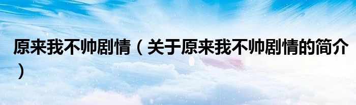 原來我不帥劇情（關(guān)于原來我不帥劇情的簡介）