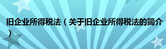 舊企業(yè)所得稅法（關于舊企業(yè)所得稅法的簡介）