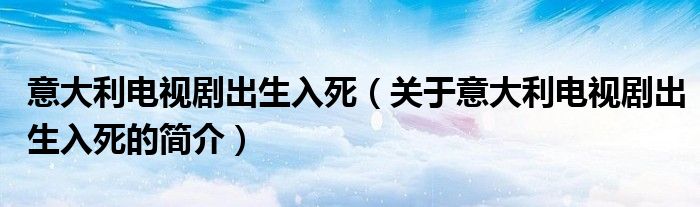 意大利電視劇出生入死（關(guān)于意大利電視劇出生入死的簡介）