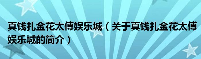 真錢扎金花太傅娛樂城（關于真錢扎金花太傅娛樂城的簡介）