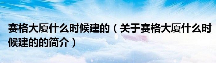 賽格大廈什么時(shí)候建的（關(guān)于賽格大廈什么時(shí)候建的的簡(jiǎn)介）