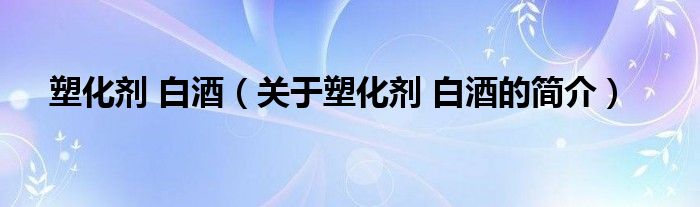 塑化劑 白酒（關(guān)于塑化劑 白酒的簡介）