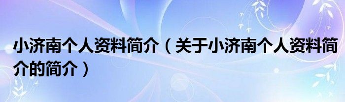 小濟南個人資料簡介（關于小濟南個人資料簡介的簡介）