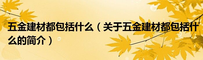 五金建材都包括什么（關(guān)于五金建材都包括什么的簡(jiǎn)介）