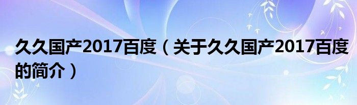 久久國(guó)產(chǎn)2017百度（關(guān)于久久國(guó)產(chǎn)2017百度的簡(jiǎn)介）