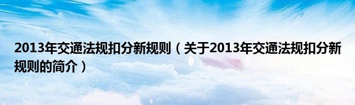 2013年交通法規(guī)扣分新規(guī)則（關于2013年交通法規(guī)扣分新規(guī)則的簡介）