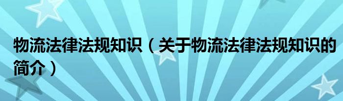 物流法律法規(guī)知識（關于物流法律法規(guī)知識的簡介）