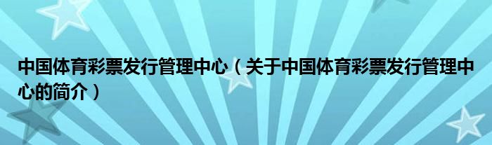 中國體育彩票發(fā)行管理中心（關(guān)于中國體育彩票發(fā)行管理中心的簡(jiǎn)介）