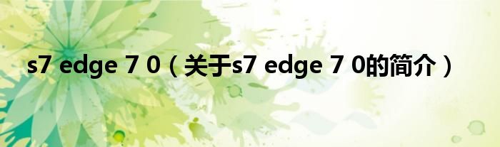 s7 edge 7 0（關(guān)于s7 edge 7 0的簡(jiǎn)介）