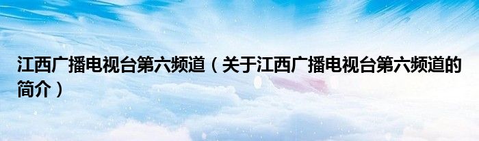 江西廣播電視臺第六頻道（關于江西廣播電視臺第六頻道的簡介）