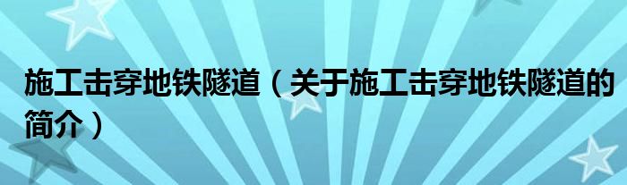 施工擊穿地鐵隧道（關于施工擊穿地鐵隧道的簡介）