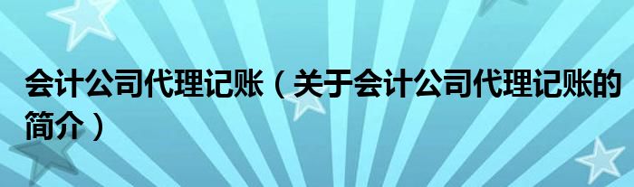 會(huì)計(jì)公司代理記賬（關(guān)于會(huì)計(jì)公司代理記賬的簡(jiǎn)介）