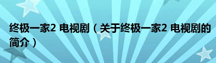 終極一家2 電視劇（關(guān)于終極一家2 電視劇的簡介）